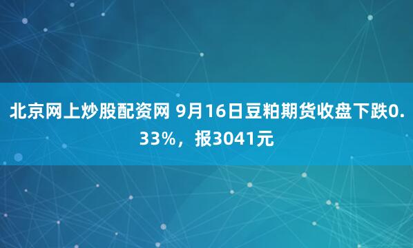 北京网上炒股配资网 9月16日豆粕期货收盘下跌0.33%，报3041元
