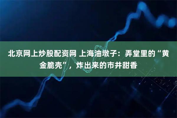北京网上炒股配资网 上海油墩子：弄堂里的“黄金脆壳”，炸出来的市井甜香