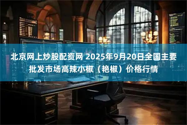 北京网上炒股配资网 2025年9月20日全国主要批发市场高辣小椒（艳椒）价格行情