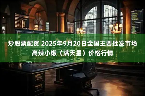 炒股票配资 2025年9月20日全国主要批发市场高辣小椒（满天星）价格行情