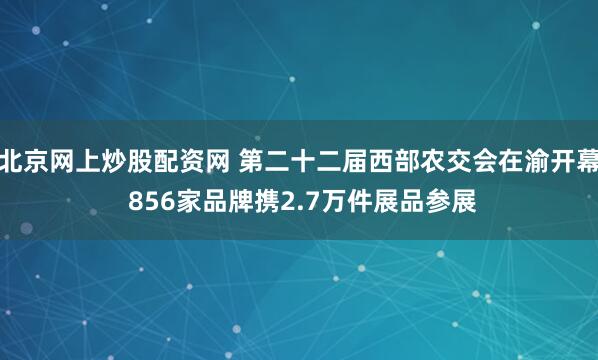 北京网上炒股配资网 第二十二届西部农交会在渝开幕 856家品牌携2.7万件展品参展