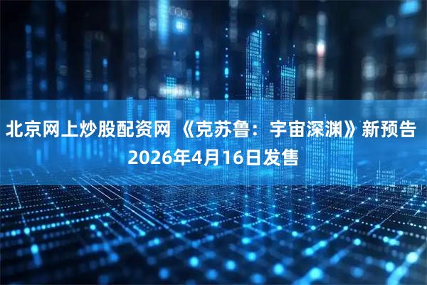 北京网上炒股配资网 《克苏鲁：宇宙深渊》新预告 2026年4月16日发售