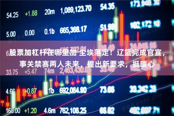 股票加杠杆在哪里加 尘埃落定！辽篮完成官宣，事关禁赛两人未来，提出新要求，挺暖心