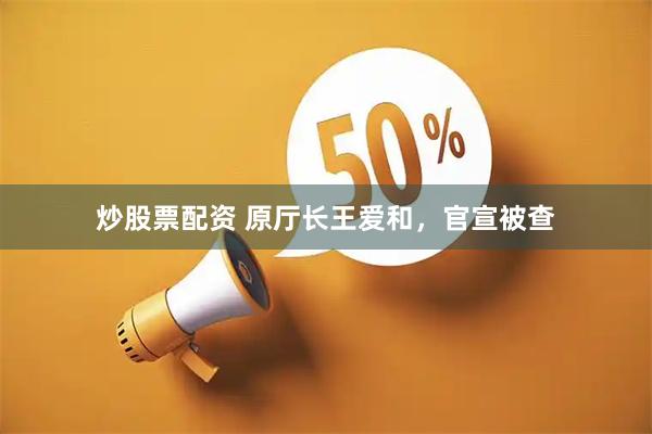 炒股票配资 原厅长王爱和，官宣被查