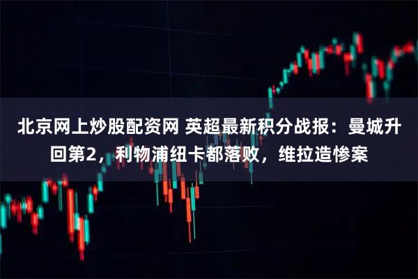 北京网上炒股配资网 英超最新积分战报：曼城升回第2，利物浦纽卡都落败，维拉造惨案