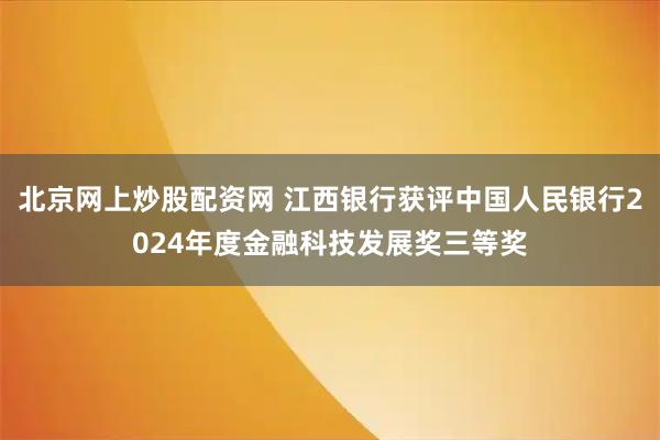 北京网上炒股配资网 江西银行获评中国人民银行2024年度金融科技发展奖三等奖