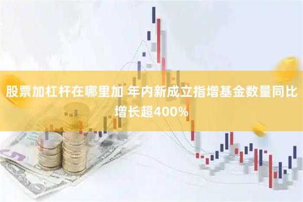 股票加杠杆在哪里加 年内新成立指增基金数量同比增长超400%