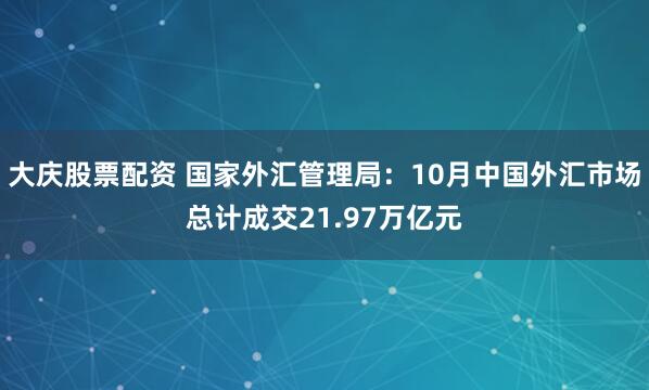 大庆股票配资 国家外汇管理局:10月中国外汇市场总计成交21.97万亿元
