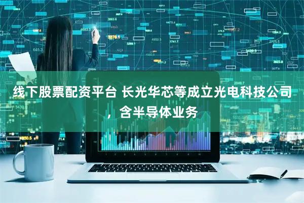 线下股票配资平台 长光华芯等成立光电科技公司，含半导体业务