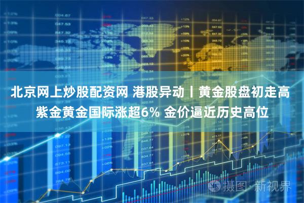 北京网上炒股配资网 港股异动丨黄金股盘初走高 紫金黄金国际涨超6% 金价逼近历史高位