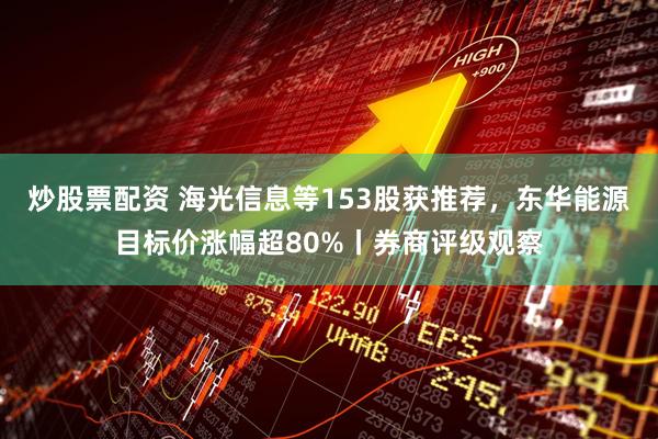 炒股票配资 海光信息等153股获推荐，东华能源目标价涨幅超80%丨券商评级观察