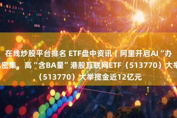 在线炒股平台排名 ETF盘中资讯｜阿里开启AI“办事时代”，催化密集，高“含BA量”港股互联网ETF（513770）大举揽金近12亿元