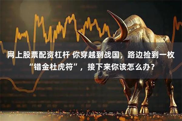 网上股票配资杠杆 你穿越到战国，路边捡到一枚“错金杜虎符”，接下来你该怎么办？