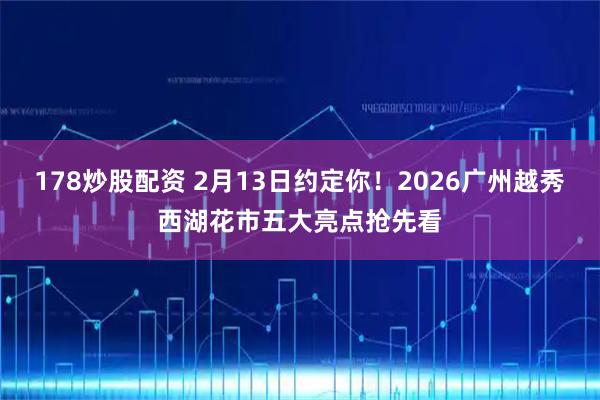 178炒股配资 2月13日约定你！2026广州越秀西湖花市五大亮点抢先看