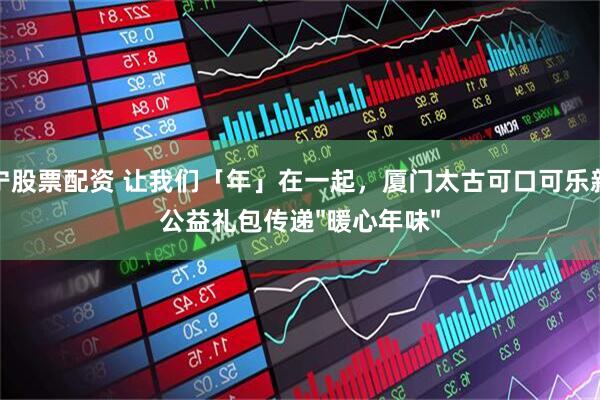 西宁股票配资 让我们「年」在一起，厦门太古可口可乐新春公益礼包传递"暖心年味"