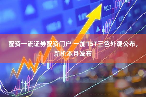 配资一流证券配资门户 一加15T三色外观公布，新机本月发布
