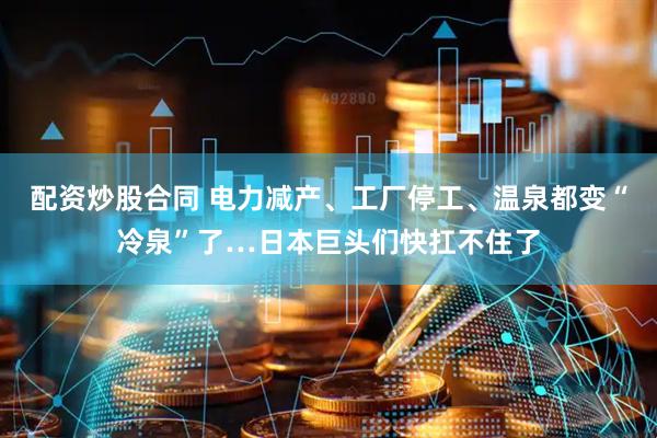 配资炒股合同 电力减产、工厂停工、温泉都变“冷泉”了…日本巨头们快扛不住了