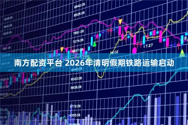 南方配资平台 2026年清明假期铁路运输启动