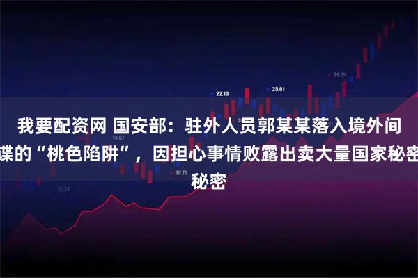 我要配资网 国安部：驻外人员郭某某落入境外间谍的“桃色陷阱”，因担心事情败露出卖大量国家秘密