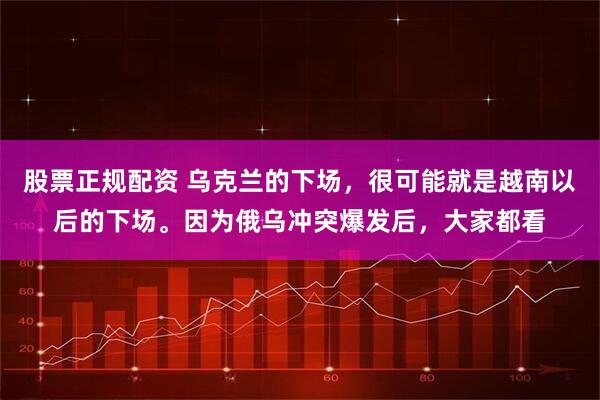 股票正规配资 乌克兰的下场，很可能就是越南以后的下场。因为俄乌冲突爆发后，大家都看