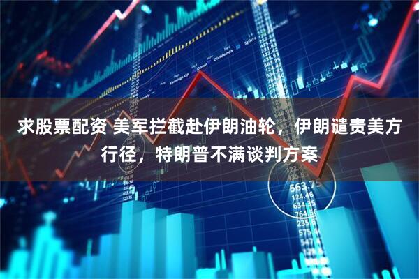 求股票配资 美军拦截赴伊朗油轮，伊朗谴责美方行径，特朗普不满谈判方案