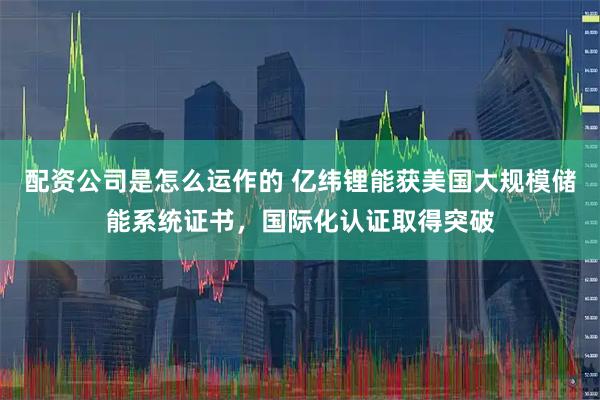 配资公司是怎么运作的 亿纬锂能获美国大规模储能系统证书，国际化认证取得突破