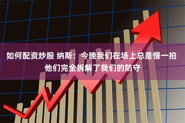 如何配资炒股 纳斯：今晚我们在场上总是慢一拍 他们完全拆解了我们的防守