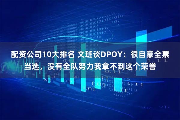 配资公司10大排名 文班谈DPOY：很自豪全票当选，没有全队努力我拿不到这个荣誉