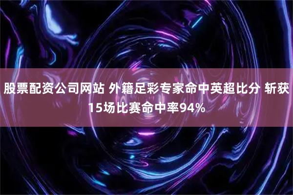 股票配资公司网站 外籍足彩专家命中英超比分 斩获15场比赛命中率94%