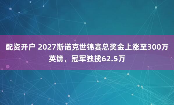 配资开户 2027斯诺克世锦赛总奖金上涨至300万英镑，冠军独揽62.5万