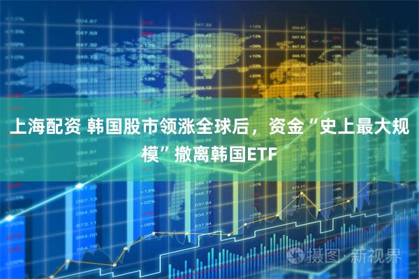 上海配资 韩国股市领涨全球后，资金“史上最大规模”撤离韩国ETF