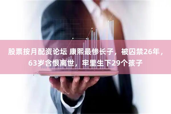 股票按月配资论坛 康熙最惨长子，被囚禁26年，63岁含恨离世，牢里生下29个孩子