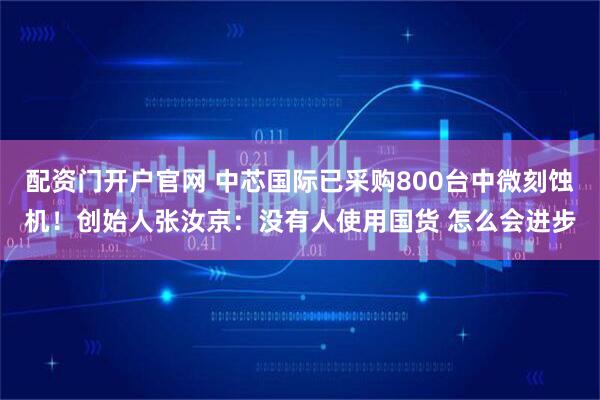 配资门开户官网 中芯国际已采购800台中微刻蚀机！创始人张汝京：没有人使用国货 怎么会进步