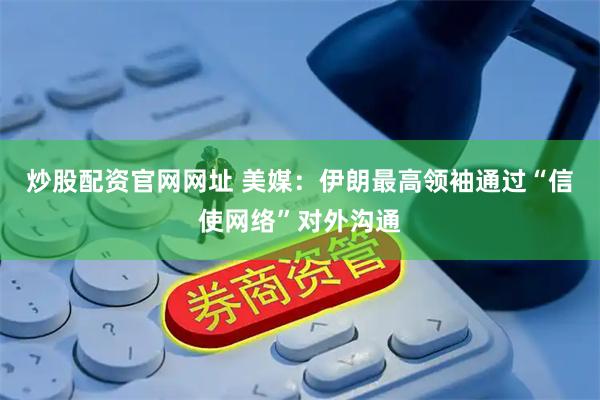 炒股配资官网网址 美媒：伊朗最高领袖通过“信使网络”对外沟通