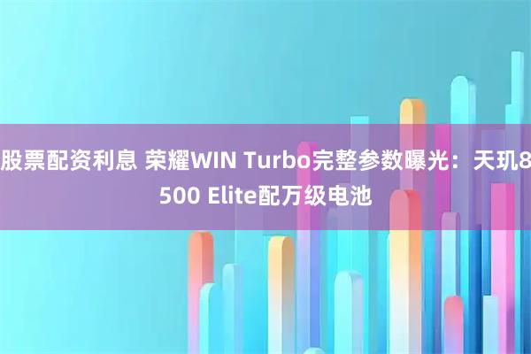 股票配资利息 荣耀WIN Turbo完整参数曝光：天玑8500 Elite配万级电池