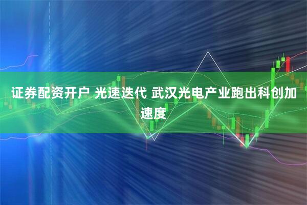 证券配资开户 光速迭代 武汉光电产业跑出科创加速度