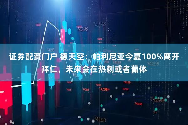 证券配资门户 德天空：帕利尼亚今夏100%离开拜仁，未来会在热刺或者葡体