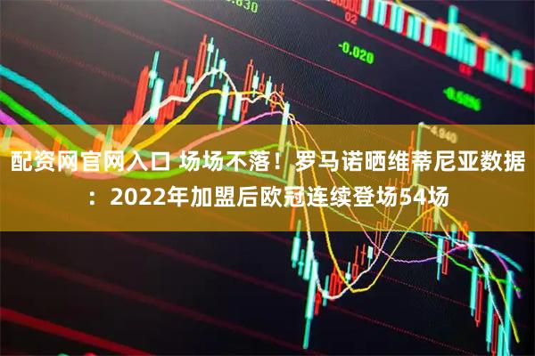 配资网官网入口 场场不落！罗马诺晒维蒂尼亚数据：2022年加盟后欧冠连续登场54场