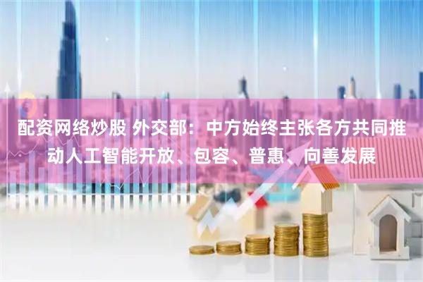 配资网络炒股 外交部：中方始终主张各方共同推动人工智能开放、包容、普惠、向善发展