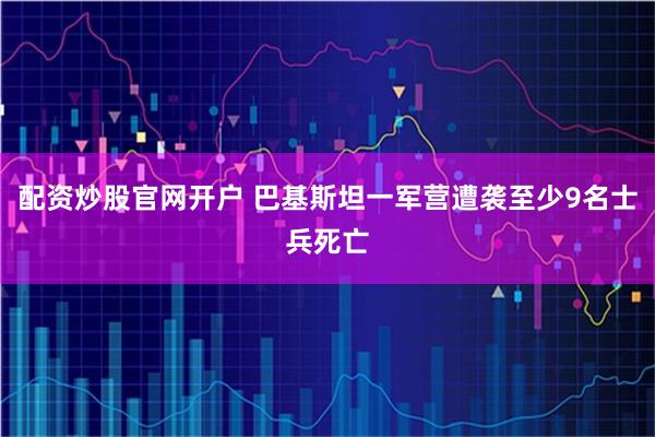 配资炒股官网开户 巴基斯坦一军营遭袭至少9名士兵死亡