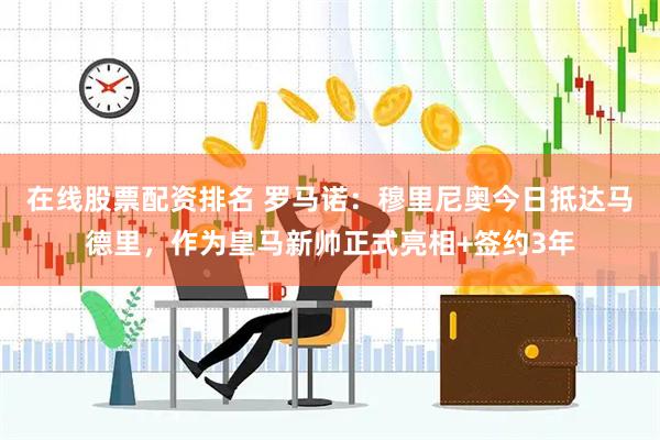 在线股票配资排名 罗马诺：穆里尼奥今日抵达马德里，作为皇马新帅正式亮相+签约3年