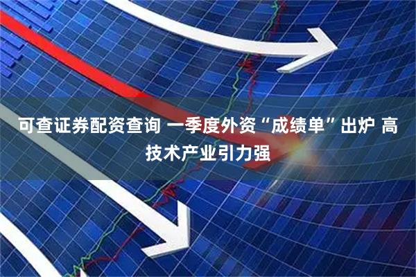 可查证券配资查询 一季度外资“成绩单”出炉 高技术产业引力强